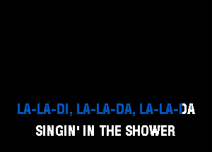 LA-Ul-Dl, LA-LA-DA, LA-LA-DA
SINGIN' IN THE SHOWER