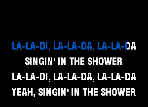 LA-LA-Dl, LA-LA-DA, LA-LA-DA
SIHGIH' IN THE SHOWER
LA-LA-Dl, LA-LA-DA, LA-LA-DA
YEAH, SIHGIH' IN THE SHOWER