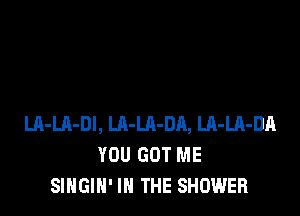LA-LA-Dl, Ul-LA-DA, Uh-LA-DA
YOU GOT ME
SINGIN' IN THE SHOWER