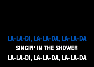 LA-LA-Dl, LA-LA-DA, LA-LA-DA
SIHGIH' IN THE SHOWER
LA-LA-Dl, LA-LA-DA, LA-LA-DA