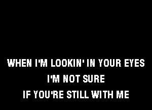 WHEN I'M LOOKIH' IN YOUR EYES
I'M NOT SURE
IF YOU'RE STILL WITH ME