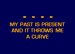 MY PAST IS PRESENT

AND IT THROWS ME
A CURVE