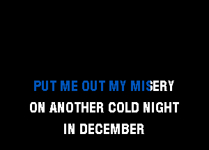 PUT ME OUT MY MISEHY
0H ANOTHER COLD NIGHT
IN DECEMBER