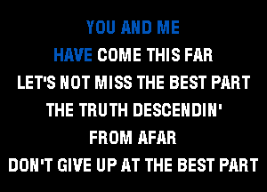 YOU AND ME
HAVE COME THIS FAR
LET'S HOT MISS THE BEST PART
THE TRUTH DESCEHDIH'
FROM AFAR
DON'T GIVE UP AT THE BEST PART