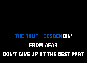 THE TRUTH DESCEHDIH'
FROM AFAR
DON'T GIVE UP AT THE BEST PART