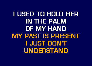 I USED TO HOLD HER
IN THE PALM
OF MY HAND

MY PAST IS PRESENT
I JUST DON'T
UNDERSTAND