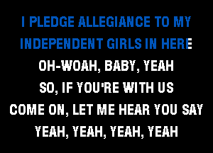 I PLEDGE ALLEGIANCE TO MY
INDEPENDENT GIRLS IN HERE
OH-WOAH, BABY, YEAH
SO, IF YOU'RE WITH US
COME ON, LET ME HEAR YOU SAY
YEAH, YEAH, YEAH, YEAH