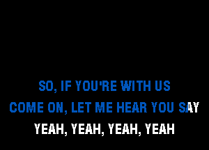 SO, IF YOU'RE WITH US
COME ON, LET ME HEAR YOU SAY
YEAH, YEAH, YEAH, YEAH