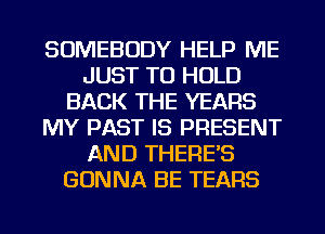 SOMEBODY HELP ME
JUST TO HOLD
BACK THE YEARS
MY PAST IS PRESENT
AND THERE'S
GONNA BE TEARS