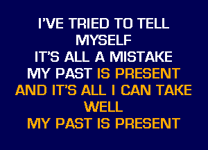I'VE TRIED TO TELL
MYSELF
IT'S ALL A MISTAKE
MY PAST IS PRESENT
AND IT'S ALL I CAN TAKE
WELL
MY PAST IS PRESENT
