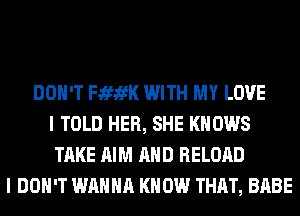 DON'T FififK WITH MY LOVE
I TOLD HER, SHE KNOWS
TAKE AIM AND RELOAD
I DON'T WANNA KNOW THAT, BABE