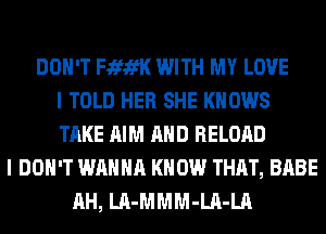 DON'T FififK WITH MY LOVE
I TOLD HER SHE KNOWS
TAKE AIM AND RELOAD
I DON'T WANNA KNOW THAT, BABE
AH, LA-MMM-LA-LA