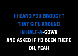 I HEARD YOU BROUGHT
THAT GIRL AROUND
IH HALF-A-GOWH
AND ASKED IF I'D BEEN THERE
OH, YEAH