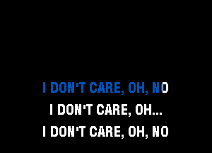 I DON'T CARE, OH, NO
I DON'T CARE, OH...
I DON'T CARE, OH, NO