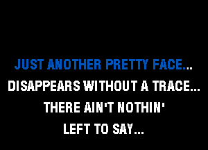 JUST ANOTHER PRETTY FACE...
DISAPPEARS WITHOUT A TRACE...
THERE AIN'T HOTHlH'

LEFT TO SAY...