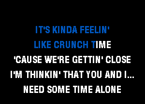 IT'S KIHDA FEELIH'

LIKE CRUHCH TIME
'CAUSE WE'RE GETTIH' CLOSE
I'M THIHKIH' THAT YOU AND I...
HEED SOME TIME ALONE