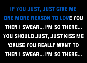 IF YOU JUST, JUST GIVE ME
ONE MORE REASON TO LOVE YOU
THEN I SWEAR... I'M SO THERE...
YOU SHOULD JUST, JUST KISS ME

'CAU SE YOU REALLY WANT TO
THEN I SWEAR... I'M SO THERE...