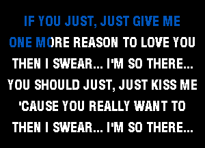 IF YOU JUST, JUST GIVE ME
ONE MORE REASON TO LOVE YOU
THEN I SWEAR... I'M SO THERE...
YOU SHOULD JUST, JUST KISS ME

'CAU SE YOU REALLY WANT TO
THEN I SWEAR... I'M SO THERE...