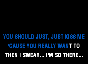 YOU SHOULD JUST, JUST KISS ME
'CAU SE YOU REALLY WANT TO
THEN I SWEAR... I'M SO THERE...