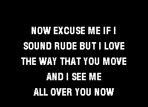 HOW EXCUSE ME IFI
SOUND RUDE BUTI LOVE
THE WAY THAT YOU MOVE
AND I SEE ME
ALL OVER YOU HOW