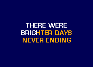 THERE WERE
BRIGHTER DAYS

NEVER ENDING