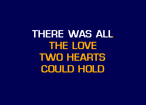 THERE WAS ALL
THE LOVE

1W0 HEARTS
COULD HOLD