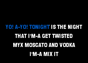 Y0! A-YO! TONIGHT IS THE NIGHT
THAT l'M-A GET TWISTED
MYX MOSCATO AND VODKA
l'M-A MIX IT