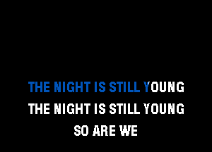 THE NIGHT IS STILL YOUNG
THE NIGHT IS STILL YOUNG
80 ARE WE