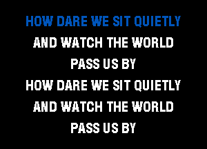 HOW DARE WE SIT QUIETLY
AND WATCH THE WORLD
PASS US BY
HOW DARE WE SIT QUIETLY
AND WATCH THE WORLD
PASS US BY