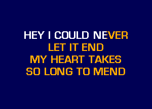 HEY I COULD NEVER
LET IT END
MY HEART TAKES
SO LONG TO MEND

g