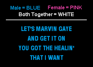 Male BLUE Female PINK
Both Together WHITE

LET'S MARVIN GAVE
MID GET IT ON
YOU GOT THE HEALIH'
THAT I WANT