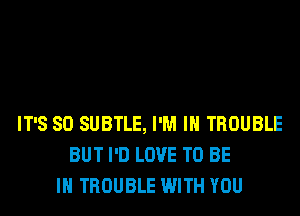 IT'S SO SUBTLE, I'M IN TROUBLE
BUT I'D LOVE TO BE
IN TROUBLE WITH YOU