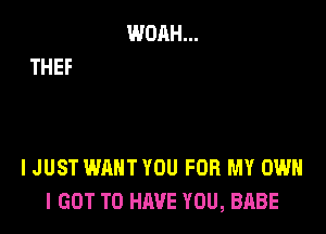 IJUST WANT YOU FOR MY OWN
I GOT TO HAVE YOU, BABE