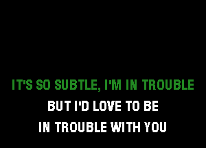 IT'S SO SUBTLE, I'M IN TROUBLE
BUT I'D LOVE TO BE
IN TROUBLE WITH YOU