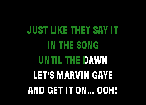 JUST LIKE THEY SAY IT
IN THE SONG

UNTIL THE DAWN
LET'S MARVIN GAVE
AND GET IT ON... 00H!