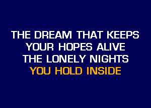 THE DREAM THAT KEEPS
YOUR HOPES ALIVE
THE LONELY NIGHTS

YOU HOLD INSIDE