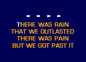 THERE WAS RAIN
THAT WE OUTLASTED
THERE WAS PAIN

BUT WE GOT PAST IT