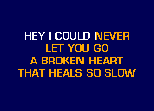 HEY I COULD NEVER
LET YOU GO
A BROKEN HEART
THAT HEALS SO SLOW