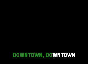 DOWN TOWN, DOWN TOWN