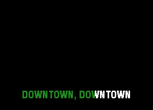DOWN TOWN, DOWN TOWN