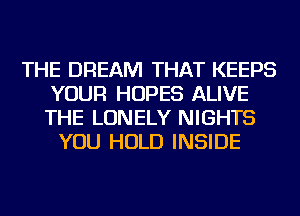 THE DREAM THAT KEEPS
YOUR HOPES ALIVE
THE LONELY NIGHTS

YOU HOLD INSIDE