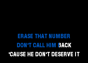 ERASE THAT NUMBER
DON'T CALL HIM BACK

'CAUSE HE DON'T DESERVE IT I