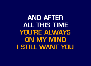 AND AFTER
ALL THIS TIME
YOURE ALWAYS

ON MY MIND
I STILL WANT YOU