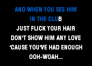 AND WHEN YOU SEE HIM
IN THE CLUB
JUST FLICK YOUR HAIR
DON'T SHOW HIM ANY LOVE
'CAUSE YOU'VE HAD ENOUGH
OOH-WOAH...