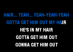 HAIR... YEAH... YEAH-YEAH-YEAH
GOTTA GET HIM OUT MY HAIR
HE'S IN MY HAIR
GOTTA GET HIM OUT
GONNA GET HIM OUT