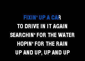 FIXIH' UP A CAR
TO DRIVE IN IT AGAIN
SEARCHIH' FOR THE WATER
HOPIH' FOR THE RAIN
UP AND UP, UP AND UP