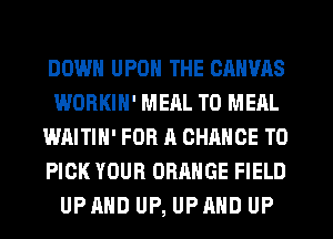 DOWN UPON THE CANVAS
WORKIN' MERL T0 MEAL
WAITIH' FOR A CHANCE TO
PICK YOUR ORANGE FIELD
UP AND UP, UP MID UP