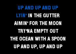 UPRND UPMID UP
LYIH' IN THE GUTTER
AIMIN' FOR THE MOON
TRY'HA EMPTY OUT
THE OCEAN WITH A SPOON
UP AND UP, UP MID UP