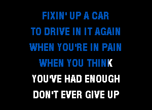FIXIN' UP A CAR
TO DRIVE IN IT AGAIN
IWHEN YOU'RE IN PAIN

WHEN YOU THINK
YOU'VE HAD ENOUGH

DON'T EVER GIVE UP I