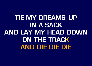 TIE MY DREAMS UP
IN A SACK
AND LAY MY HEAD DOWN
ON THE TRACK
AND DIE DIE DIE